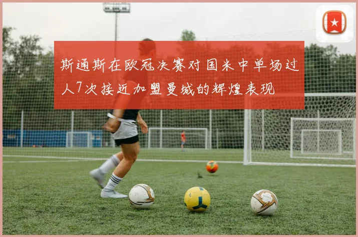 斯通斯在欧冠决赛对国米中单场过人7次接近加盟曼城的辉煌表现